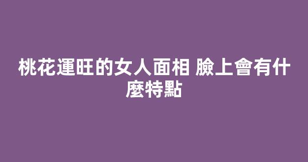 桃花運旺的女人面相 臉上會有什麼特點